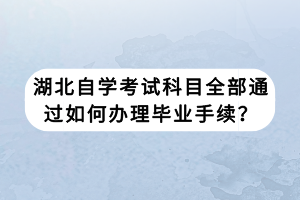 湖北自學(xué)考試科目全部通過(guò)如何辦理畢業(yè)手續(xù)？