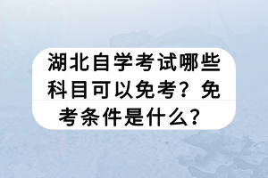 湖北自學(xué)考試哪些科目可以免考？免考條件是什么？