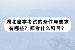 湖北自學(xué)考試的條件與要求有哪些？都考什么科目？