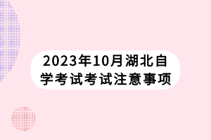 2023年10月湖北自學(xué)考試考試注意事項