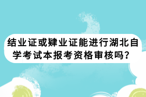 結(jié)業(yè)證或肄業(yè)證能進行湖北自學考試本報考資格審核嗎？