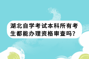 湖北自學(xué)考試本科所有考生都能辦理資格審查嗎？