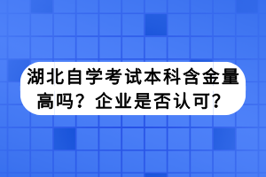 湖北自學考試本科含金量高嗎？企業(yè)是否認可？