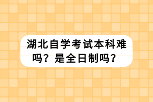 湖北自學考試本科難嗎？是全日制嗎？