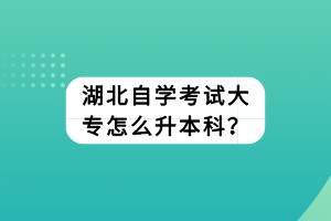 湖北自學(xué)考試大專(zhuān)怎么升本科？