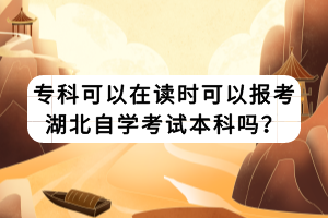 專科可以在讀時(shí)可以報(bào)考湖北自學(xué)考試本科嗎？