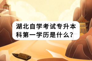 湖北自學(xué)考試專升本科第一學(xué)歷是什么？