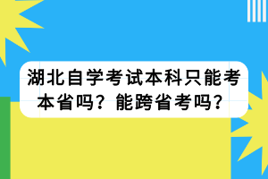 湖北自學考試本科只能考本省嗎？能跨省考嗎？