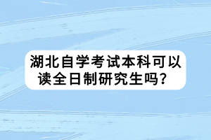 湖北自學(xué)考試本科可以讀全日制研究生嗎？