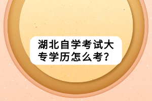 湖北自學(xué)考試大專學(xué)歷怎么考？