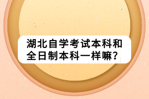 湖北自學(xué)考試本科和全日制本科一樣嘛？