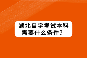 湖北自學(xué)考試本科需要什么條件？