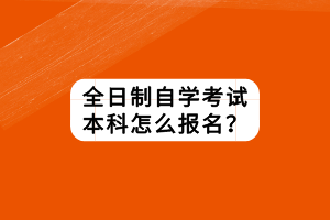 全日制自學(xué)考試本科怎么報(bào)名？