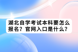 湖北自學(xué)考試本科要怎么報(bào)名？官網(wǎng)入口是什么？