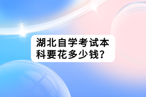 湖北自學(xué)考試本科要花多少錢？