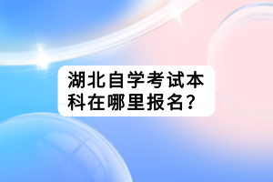 湖北自學(xué)考試本科在哪里報(bào)名？