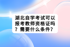 湖北自學(xué)考試可以報考教師資格證嗎？需要什么條件？