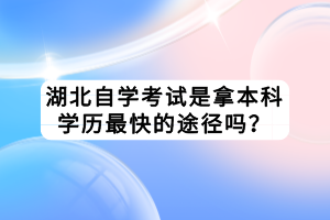 湖北自學(xué)考試是拿本科學(xué)歷最快的途徑嗎？