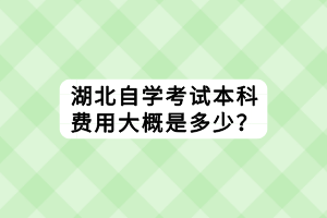 湖北自學(xué)考試本科費(fèi)用大概是多少？