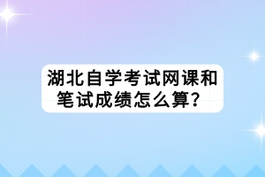 湖北自學(xué)考試網(wǎng)課和筆試成績怎么算？