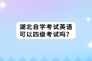 湖北自學考試英語可以四級考試嗎？