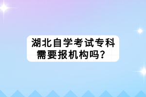 湖北自學(xué)考試?？菩枰獔?bào)機(jī)構(gòu)嗎？