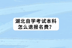 湖北自學考試本科怎么退報名費？