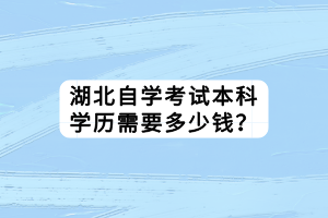 湖北自學(xué)考試本科學(xué)歷需要多少錢？