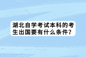 湖北自學考試本科的考生出國要有什么條件？