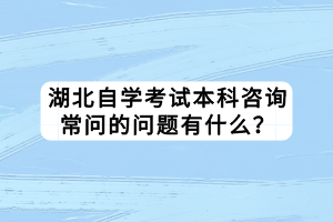 湖北自學考試本科咨詢常問的問題有什么？