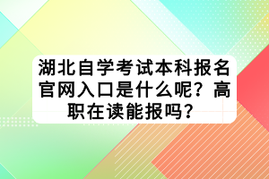 湖北自學(xué)考試本科報名官網(wǎng)入口是什么呢？高職在讀能報嗎？