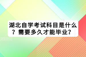 湖北自學考試科目是什么？需要多久才能畢業(yè)？