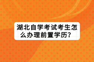 湖北自學(xué)考試考生怎么辦理前置學(xué)歷？