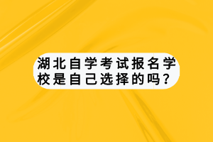 湖北自學(xué)考試報(bào)名學(xué)校是自己選擇的嗎？