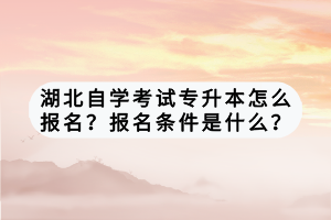 湖北自學(xué)考試專升本怎么報名？報名條件是什么？