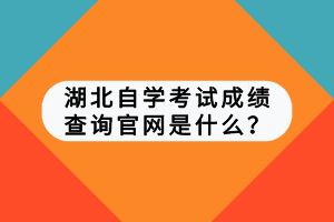 湖北自學(xué)考試成績(jī)查詢官網(wǎng)是什么？