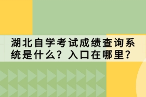 湖北自學(xué)考試成績查詢系統(tǒng)是什么？入口在哪里？