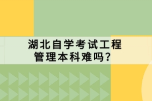 湖北自學考試工程管理本科難嗎？