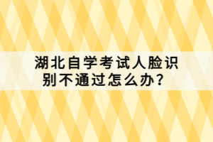 湖北自學考試人臉識別不通過怎么辦？