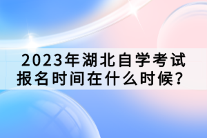 2023年湖北自學(xué)考試報(bào)名時間在什么時候？