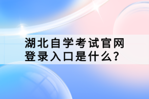 湖北自學(xué)考試官網(wǎng)登錄入口是什么？