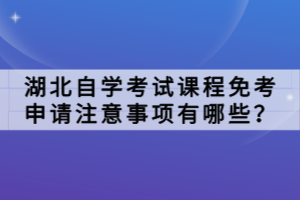 湖北自學考試課程免考申請注意事項有哪些？