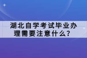 湖北自學(xué)考試畢業(yè)辦理需要注意什么？