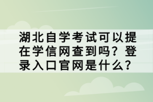 湖北自學(xué)考試可以提在學(xué)信網(wǎng)查到嗎？登錄入口官網(wǎng)是什么？