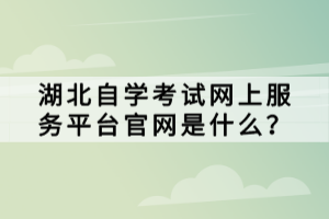 湖北自學考試網(wǎng)上服務平臺官網(wǎng)是什么？