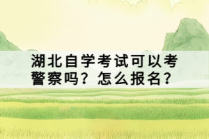 湖北自學考試可以考警察嗎？怎么報名？