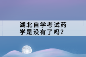 湖北自學(xué)考試藥學(xué)是沒(méi)有了嗎？