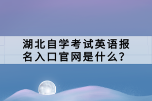 湖北自學(xué)考試英語報(bào)名入口官網(wǎng)是什么？