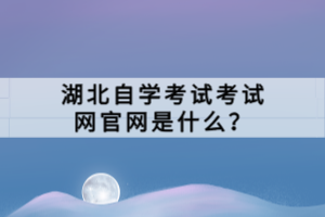 湖北自學考試考試網(wǎng)官網(wǎng)是什么？