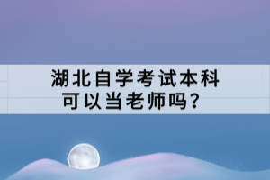 湖北自學考試本科可以當老師嗎？